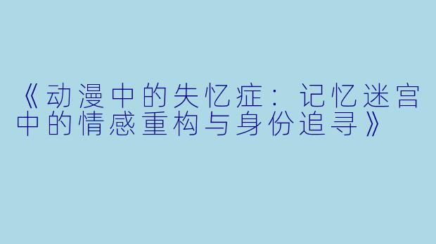 《动漫中的失忆症：记忆迷宫中的情感重构与身份追寻》