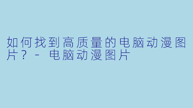 如何找到高质量的电脑动漫图片?