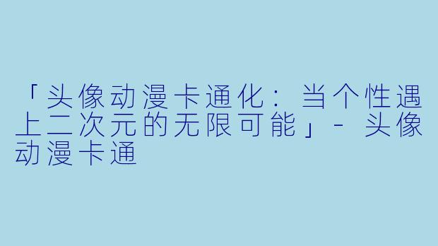 「头像动漫卡通化：当个性遇上二次元的无限可能」-头像动漫卡通