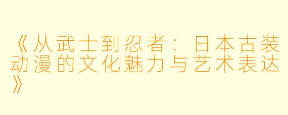 《从武士到忍者:日本古装动漫的文化魅力与艺术表达》