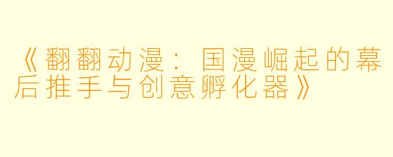 《翻翻动漫：国漫崛起的幕后推手与创意孵化器》