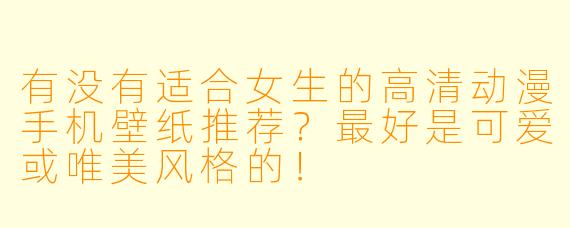 有没有适合女生的高清动漫手机壁纸推荐?最好是可爱或唯美风格的!