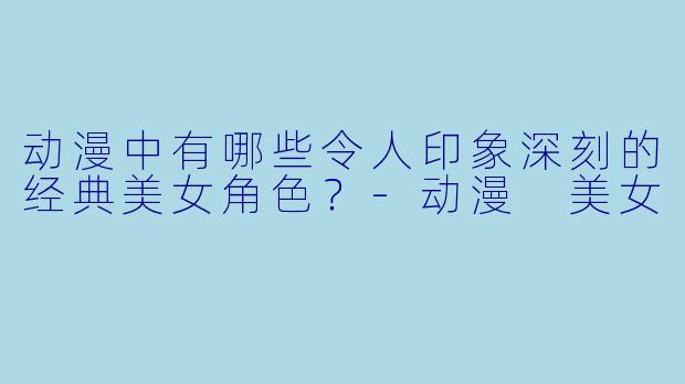动漫中有哪些令人印象深刻的经典美女角色？