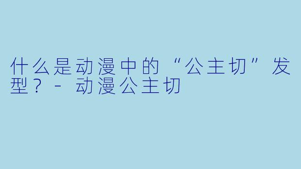 什么是动漫中的“公主切”发型？-动漫公主切