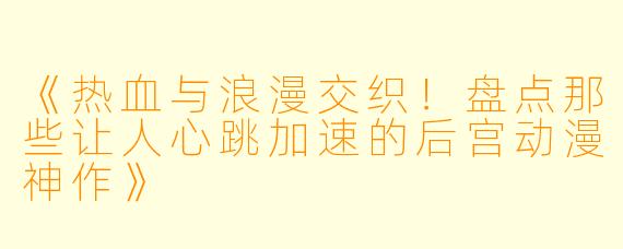 《热血与浪漫交织！盘点那些让人心跳加速的后宫动漫神作》