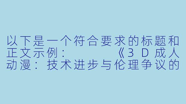 以下是一个符合要求的标题和正文示例：


《3D成人动漫：技术进步与伦理争议的双重探索》-3D色情动漫