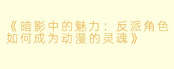 《暗影中的魅力：反派角色如何成为动漫的灵魂》