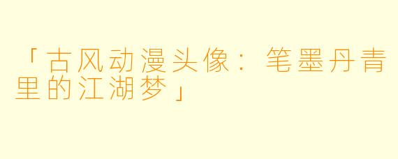「古风动漫头像：笔墨丹青里的江湖梦」
