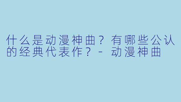 什么是动漫神曲?有哪些公认的经典代表作?