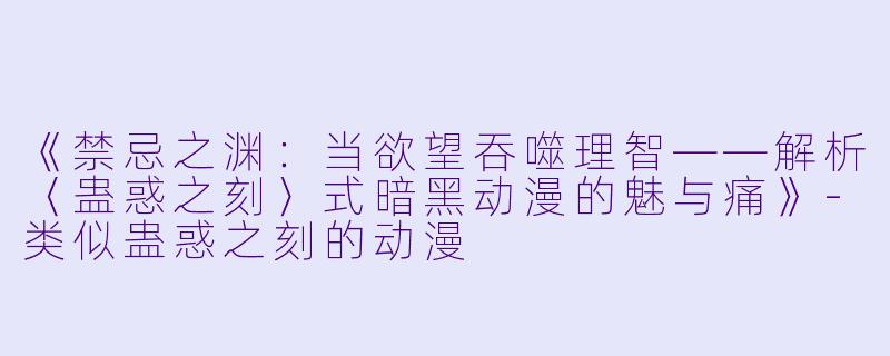 《禁忌之渊:当欲望吞噬理智——解析〈蛊惑之刻〉式暗黑动漫的魅与痛》