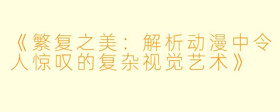 《繁复之美:解析动漫中令人惊叹的复杂视觉艺术》
