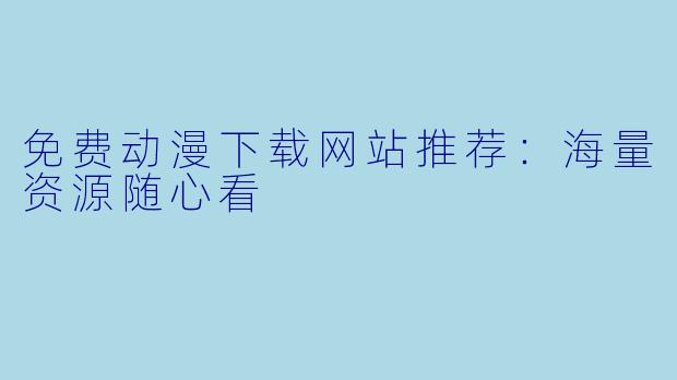 免费动漫下载网站推荐:海量资源随心看