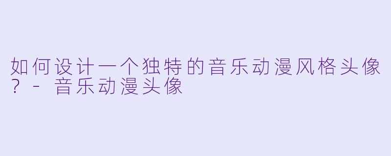 如何设计一个独特的音乐动漫风格头像?