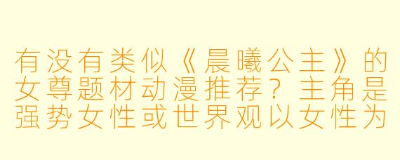 有没有类似《晨曦公主》的女尊题材动漫推荐?主角是强势女性或世界观以女性为主导的?