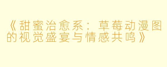 《甜蜜治愈系：草莓动漫图的视觉盛宴与情感共鸣》