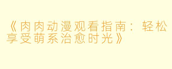 《肉肉动漫观看指南：轻松享受萌系治愈时光》