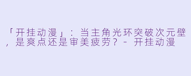 「开挂动漫」：当主角光环突破次元壁，是爽点还是审美疲劳？-开挂动漫