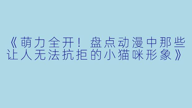 《萌力全开!盘点动漫中那些让人无法抗拒的小猫咪形象》