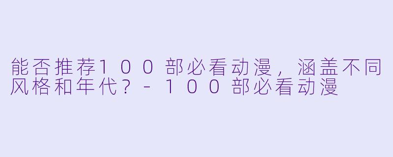 能否推荐100部必看动漫，涵盖不同风格和年代？-100部必看动漫