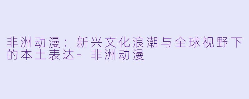 非洲动漫:新兴文化浪潮与全球视野下的本土表达