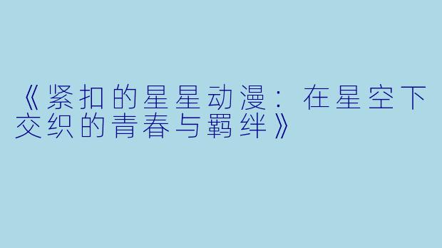 《紧扣的星星动漫：在星空下交织的青春与羁绊》