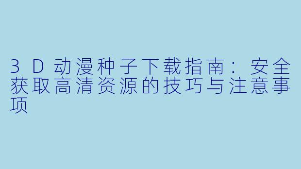3D动漫种子下载指南：安全获取高清资源的技巧与注意事项