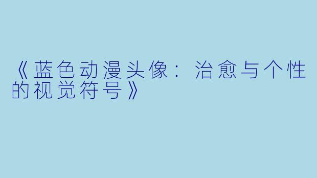 《蓝色动漫头像:治愈与个性的视觉符号》