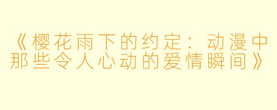 《樱花雨下的约定:动漫中那些令人心动的爱情瞬间》