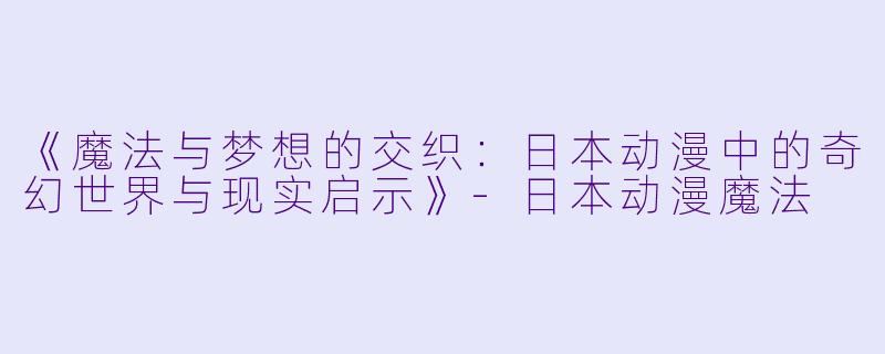 《魔法与梦想的交织:日本动漫中的奇幻世界与现实启示》