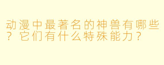 动漫中最著名的神兽有哪些?它们有什么特殊能力?