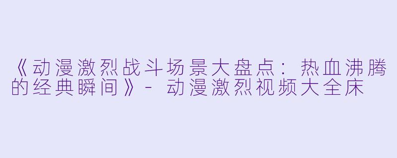 《动漫激烈战斗场景大盘点：热血沸腾的经典瞬间》-动漫激烈视频大全床