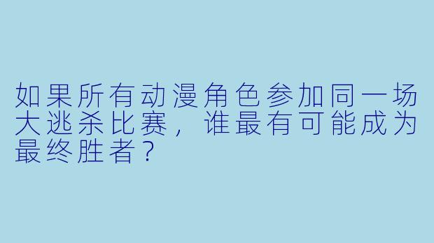 如果所有动漫角色参加同一场大逃杀比赛,谁最有可能成为最终胜者?