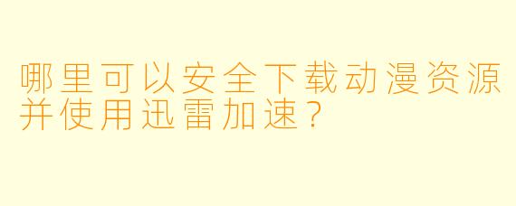 哪里可以安全下载动漫资源并使用迅雷加速?