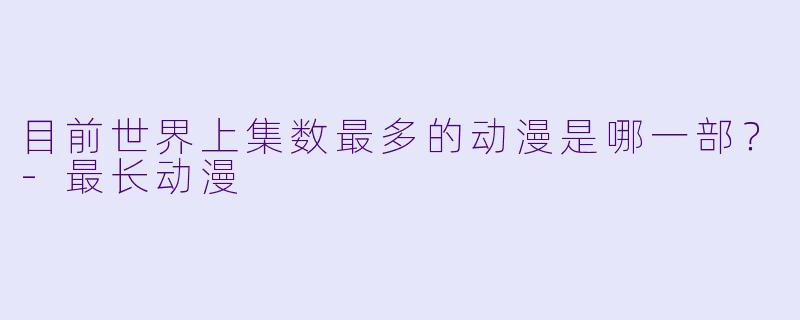 目前世界上集数最多的动漫是哪一部?