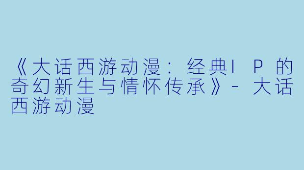 《大话西游动漫：经典IP的奇幻新生与情怀传承》-大话西游动漫