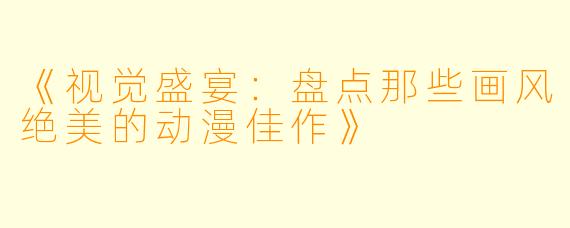 《视觉盛宴：盘点那些画风绝美的动漫佳作》