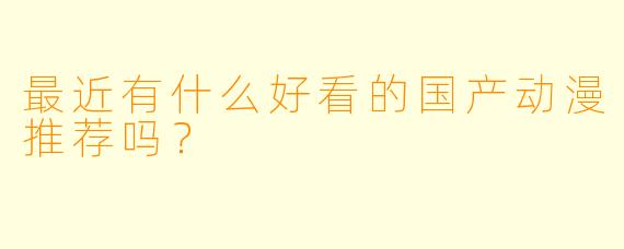 最近有什么好看的国产动漫推荐吗?