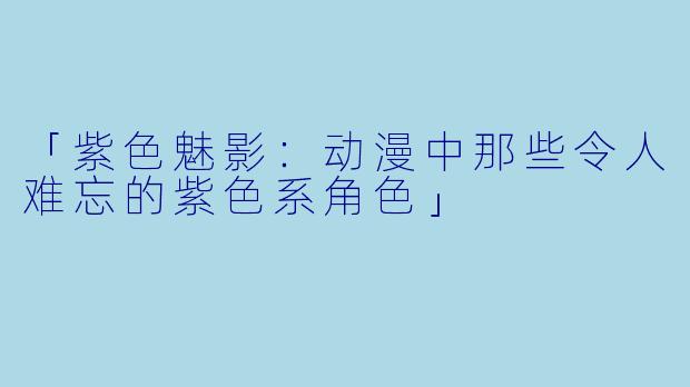 「紫色魅影：动漫中那些令人难忘的紫色系角色」