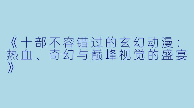 《十部不容错过的玄幻动漫：热血、奇幻与巅峰视觉的盛宴》