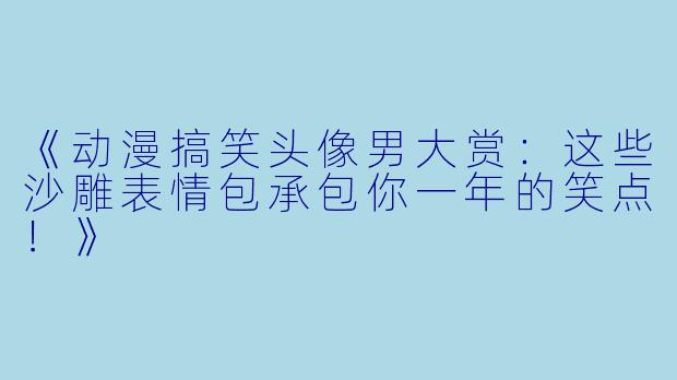 《动漫搞笑头像男大赏：这些沙雕表情包承包你一年的笑点！》