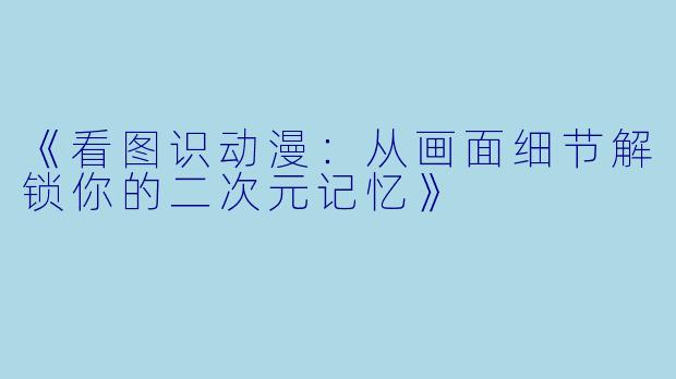 《看图识动漫：从画面细节解锁你的二次元记忆》