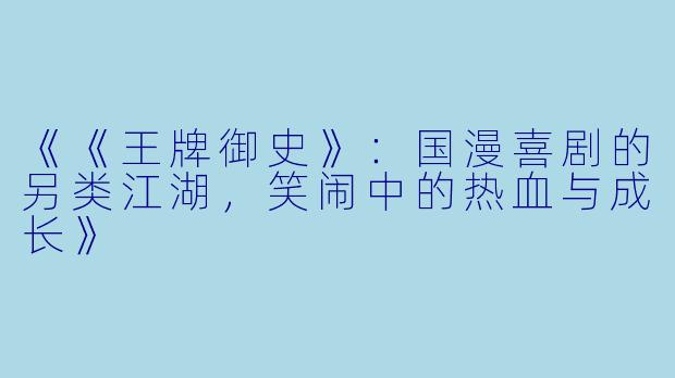 《《王牌御史》：国漫喜剧的另类江湖，笑闹中的热血与成长》