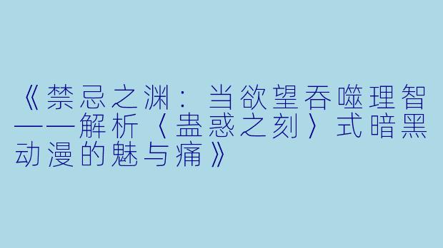 《禁忌之渊：当欲望吞噬理智——解析〈蛊惑之刻〉式暗黑动漫的魅与痛》