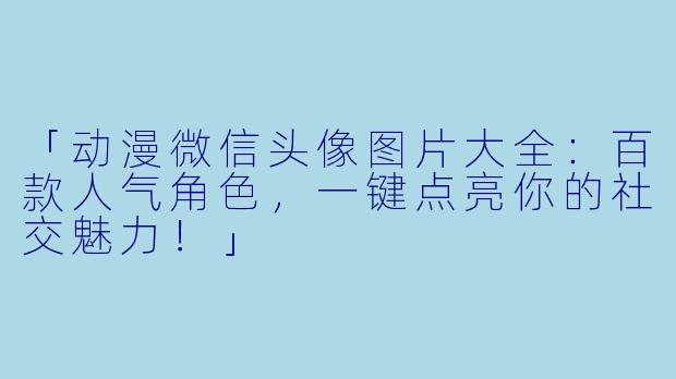 「动漫微信头像图片大全：百款人气角色，一键点亮你的社交魅力！」