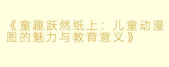 《童趣跃然纸上:儿童动漫图的魅力与教育意义》