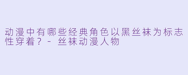 动漫中有哪些经典角色以黑丝袜为标志性穿着?