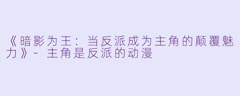 《暗影为王:当反派成为主角的颠覆魅力》