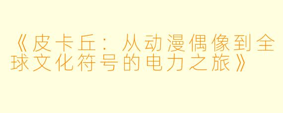 《皮卡丘：从动漫偶像到全球文化符号的电力之旅》