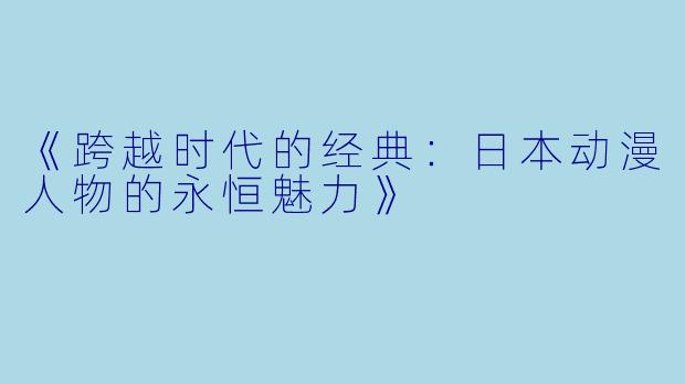 《跨越时代的经典：日本动漫人物的永恒魅力》
