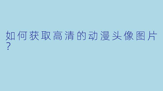 如何获取高清的动漫头像图片?